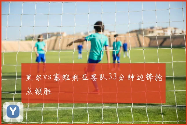 里尔vs塞维利亚客队33分钟边锋抢点锁胜