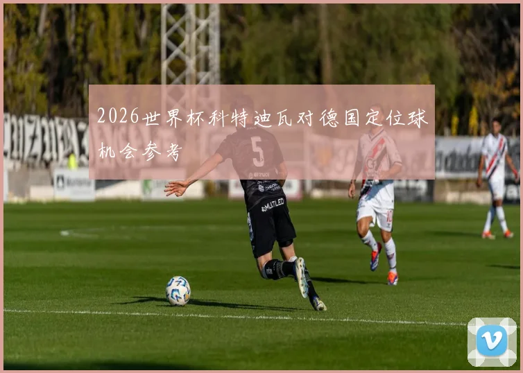 2026世界杯科特迪瓦对德国定位球机会参考