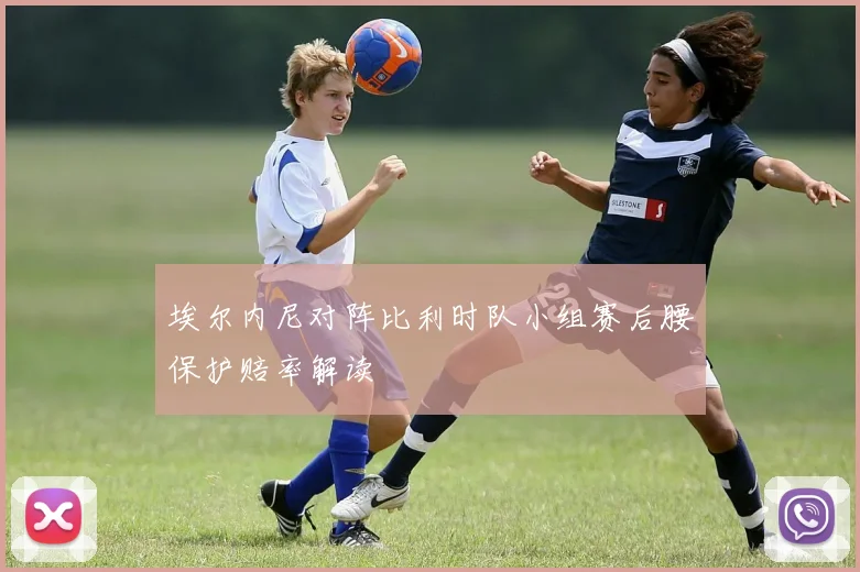 埃尔内尼对阵比利时队小组赛后腰保护赔率解读