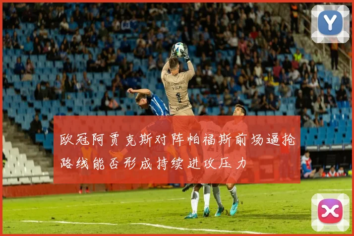欧冠阿贾克斯对阵帕福斯前场逼抢路线能否形成持续进攻压力