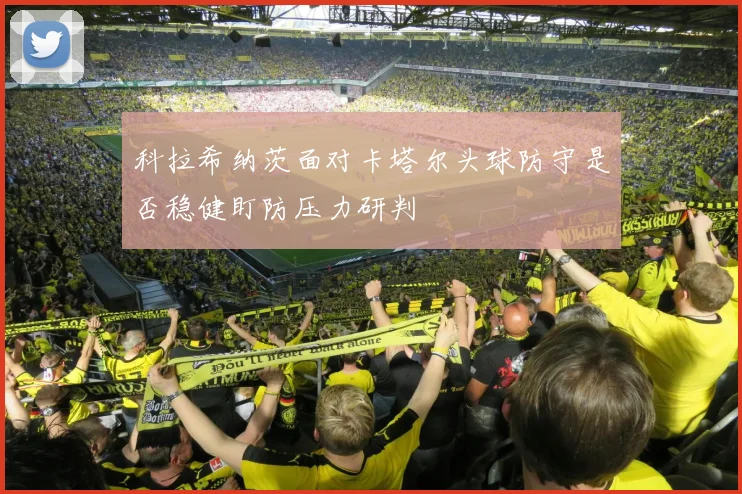 科拉希纳茨面对卡塔尔头球防守是否稳健盯防压力研判