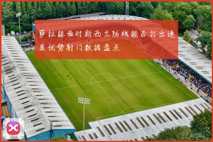 萨拉赫面对新西兰防线能否打出速度优势射门数据盘点