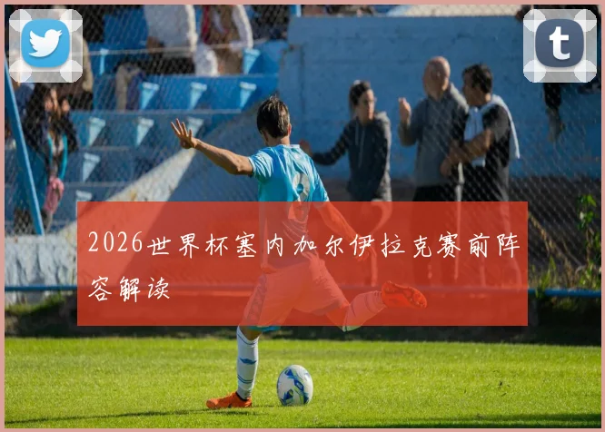 2026世界杯塞内加尔伊拉克赛前阵容解读