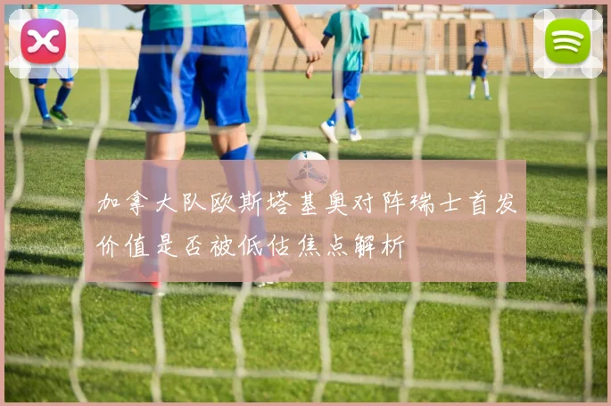 加拿大队欧斯塔基奥对阵瑞士首发价值是否被低估焦点解析