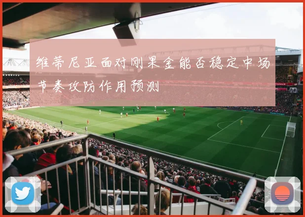 维蒂尼亚面对刚果金能否稳定中场节奏攻防作用预测