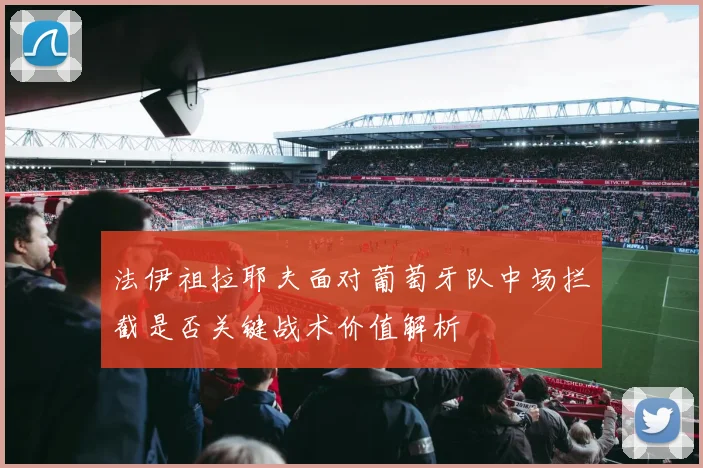 法伊祖拉耶夫面对葡萄牙队中场拦截是否关键战术价值解析